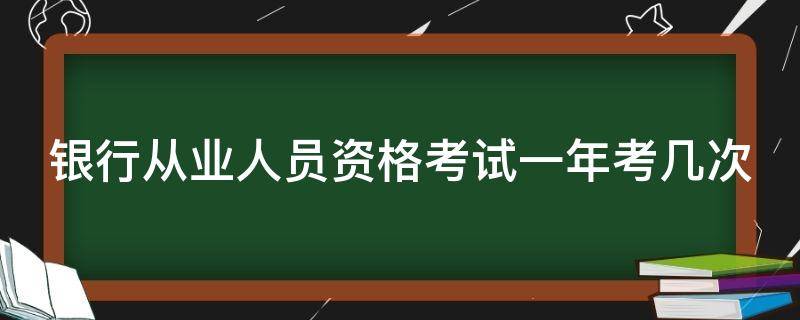 银行从业人员资格考试一年考几次（银行从业资格考试一年考几次 时间）