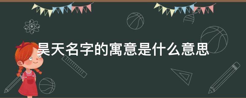 昊天名字的寓意是什么意思 名字中昊天的意思和含义是什么