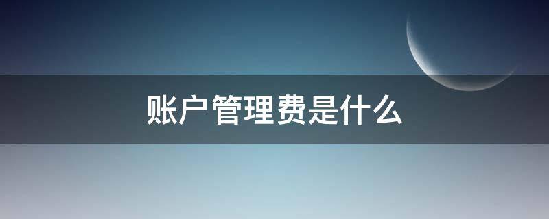 账户管理费是什么（建行账户管理费是什么）