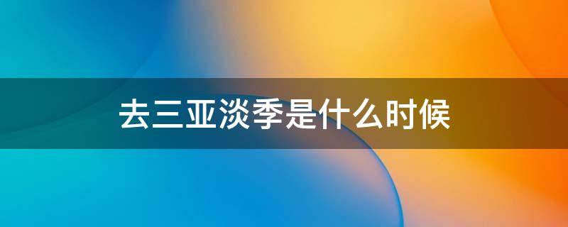 去三亚淡季是什么时候 去三亚的淡季是几月份