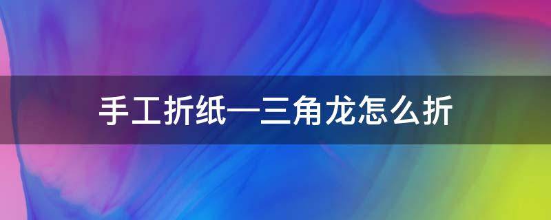 手工折纸—三角龙怎么折 三角折纸龙的折法