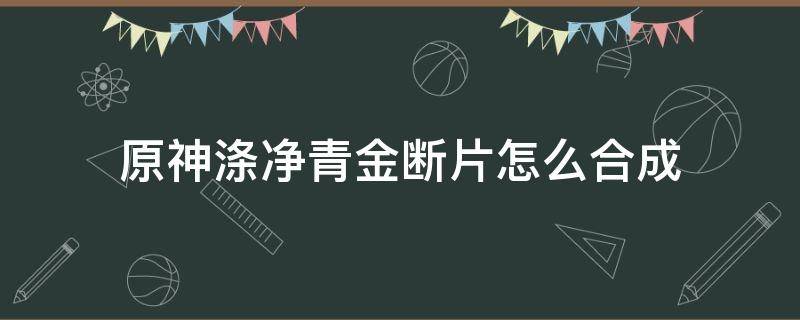 原神涤净青金断片怎么合成 原神的涤净青金断片怎么合成