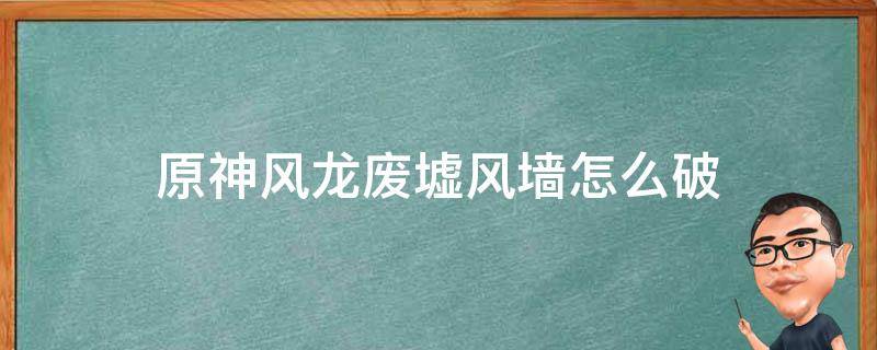 原神风龙废墟风墙怎么破 原神怎么过风龙废墟风墙