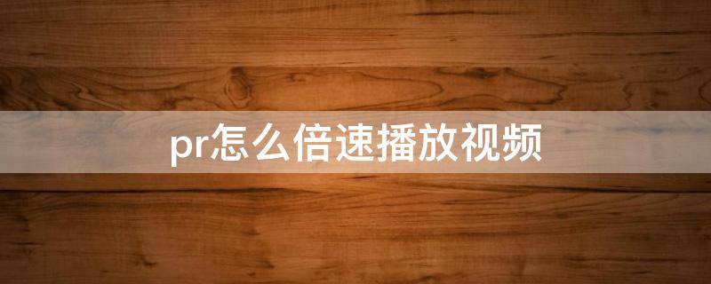 pr怎么倍速播放视频 pr怎么实现倍速播放视频
