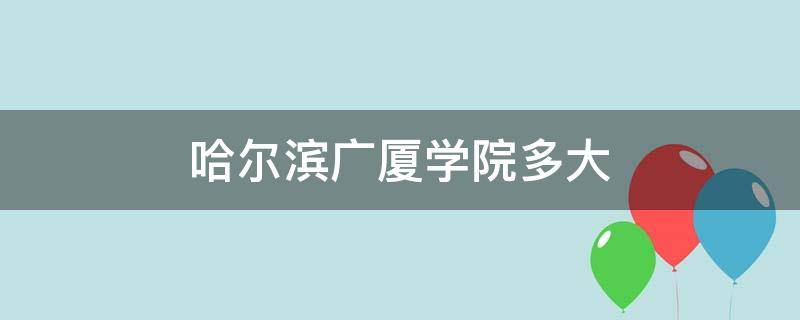 哈尔滨广厦学院多大 哈尔滨广厦学院多大亩