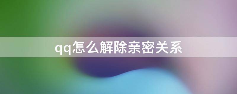 qq怎么解除亲密关系（QQ怎么解除亲密关系不提示）