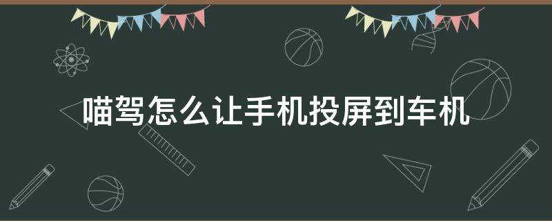 喵驾怎么让手机投屏到车机 喵驾手机投屏具体步骤