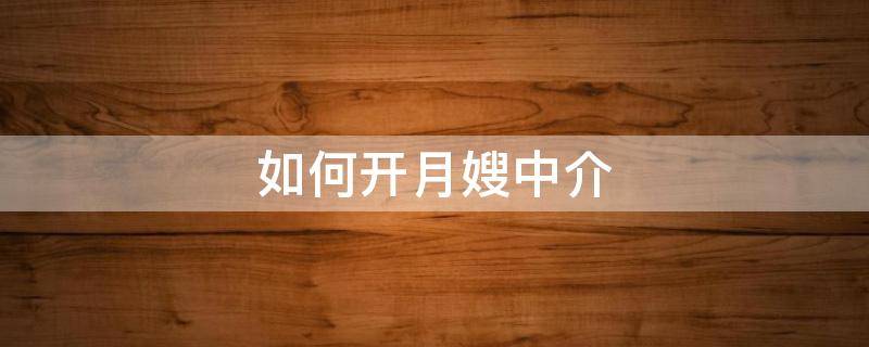 如何开月嫂中介（找月嫂通过中介还是自己找）