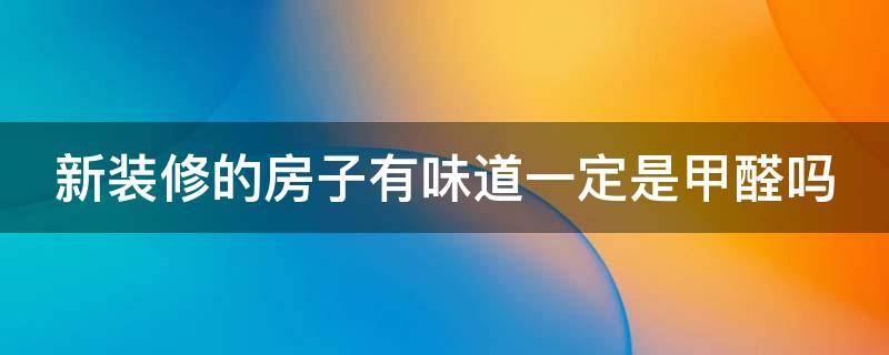 新装修的房子有味道一定是甲醛吗 新装修的房子有味道一定是甲醛吗知乎