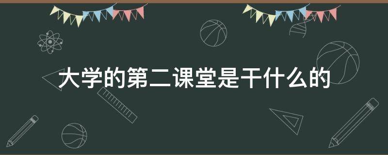 大学的第二课堂是干什么的（大学里面的第二课堂是什么）