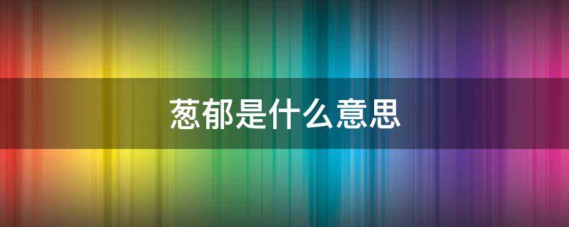 葱郁是什么意思 葱郁的森林葱郁是什么意思