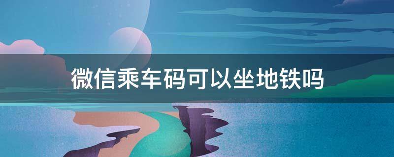 微信乘车码可以坐地铁吗 北京微信乘车码可以坐地铁吗