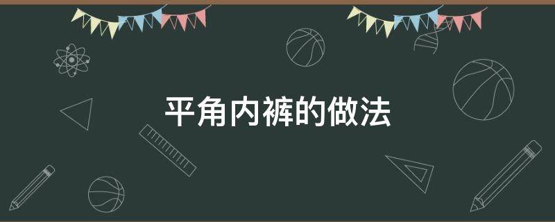 平角内裤的做法（平角内裤叠法大全图片）