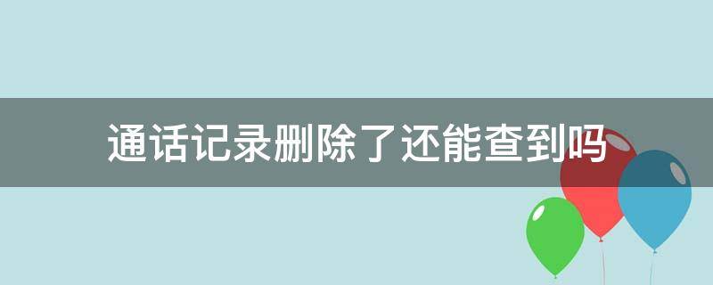 通话记录删除了还能查到吗（怎样恢复通话记录删除了还能查到吗）