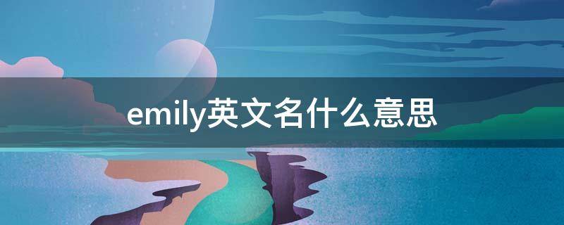 emily英文名什么意思 emily英文名什么意思怎么读