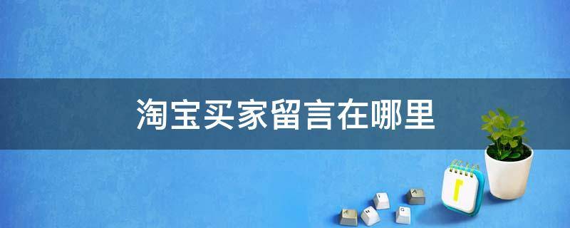 淘宝买家留言在哪里 淘宝买家留言在哪里手机