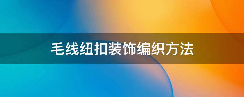 毛线纽扣装饰编织方法（毛线装饰的编织方法）