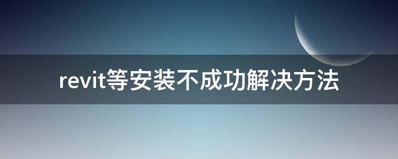 revit等安装不成功解决方法（revit安装失败怎么解决）