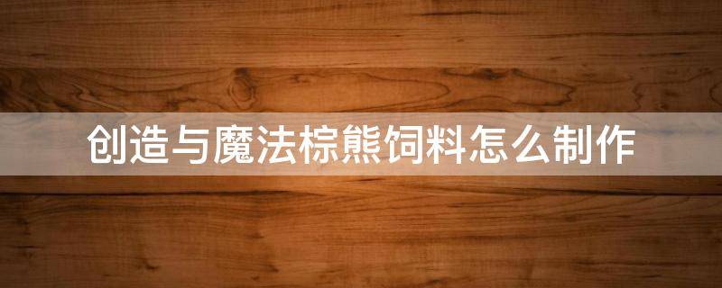 创造与魔法棕熊饲料怎么制作 创造与魔法棕熊饲料怎么制作视频