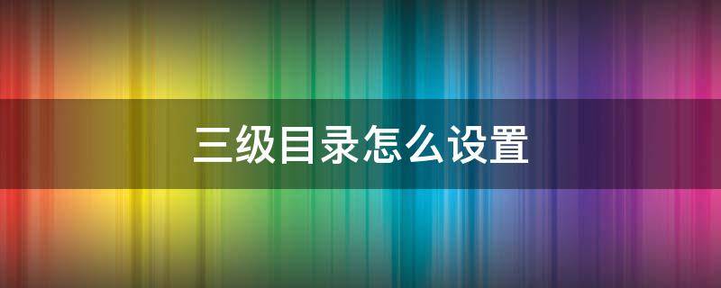 三级目录怎么设置（一二三级目录怎么设置）