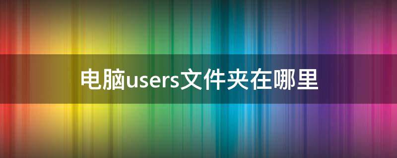 电脑users文件夹在哪里 电脑的user文件夹在哪