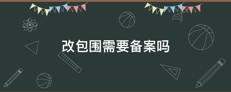 改包围需要备案吗 改包围可以备案么