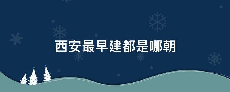 西安最早建都是哪朝（西安建都有几个朝代）