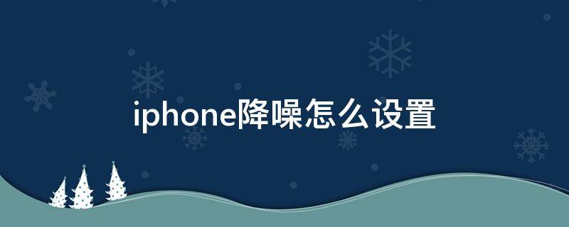 iphone降噪怎么设置（iphone怎么开降噪模式）