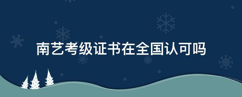 南艺考级证书在全国认可吗 南艺考级证书全国通用