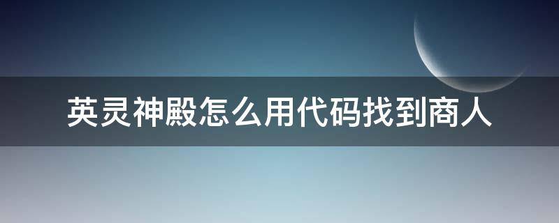 英灵神殿怎么用代码找到商人（英灵神殿商人代码）