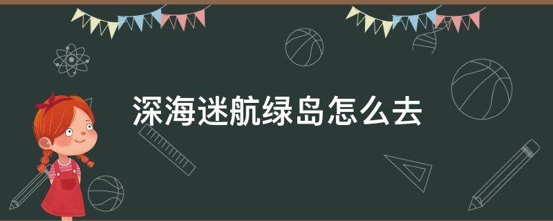 深海迷航绿岛怎么去（深海迷航攻略绿岛在哪）