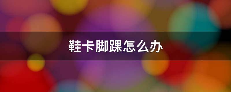 鞋卡脚踝怎么办 鞋子卡脚踝怎么办