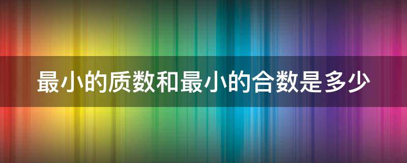 最小的质数和最小的合数是多少（最小的质数和最小的合数是多少最小的奇数是多少）