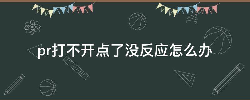 pr打不开点了没反应怎么办（pr打不开了怎么回事）