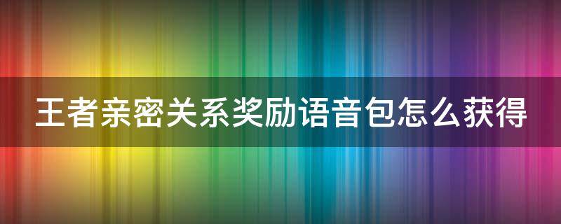 王者亲密关系奖励语音包怎么获得（王者荣耀亲密关系奖励语音包）