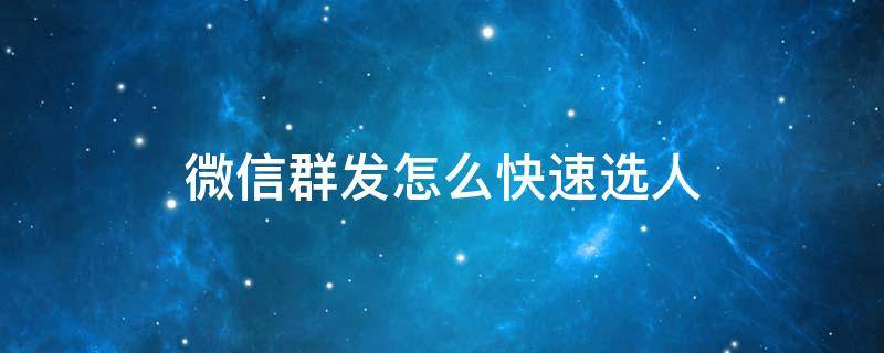 微信群发怎么快速选人 微信群发怎么筛选人