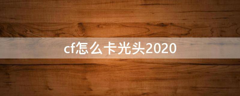 cf怎么卡光头2020 cf怎么卡光头最新的2021