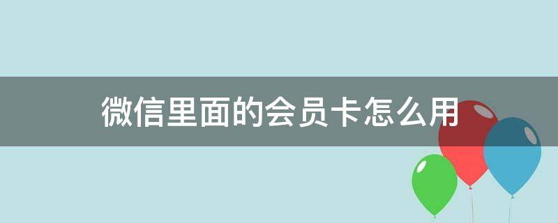 微信里面的会员卡怎么用（微信里的会员卡是怎么弄）