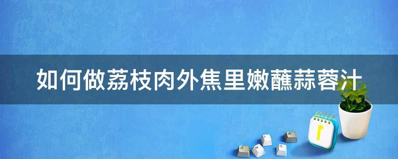 如何做荔枝肉外焦里嫩蘸蒜蓉汁 如何做荔枝肉外焦里嫩蘸蒜蓉汁视频