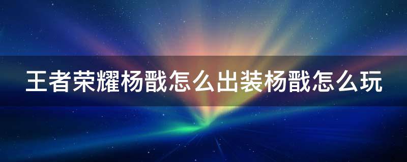 王者荣耀杨戬怎么出装杨戬怎么玩（王者荣耀杨戬怎么出装最惊人）