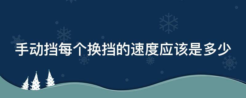 手动挡每个换挡的速度应该是多少（手动换挡时速度多少）