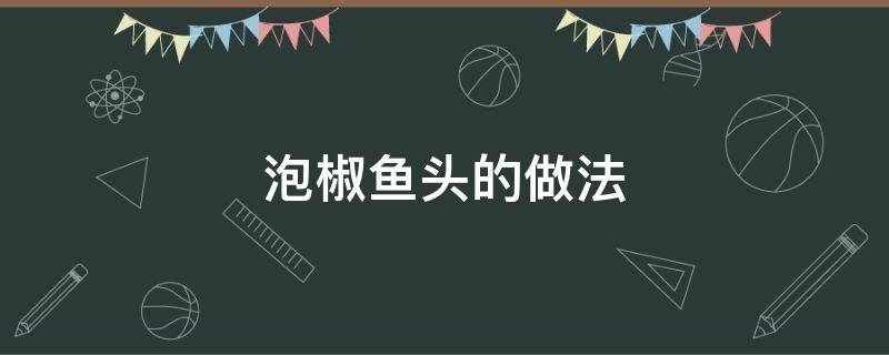 泡椒鱼头的做法（泡椒鱼头的做法窍门）