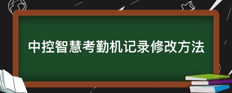 中控智慧考勤机记录修改方法（中控考勤记录怎么修改）