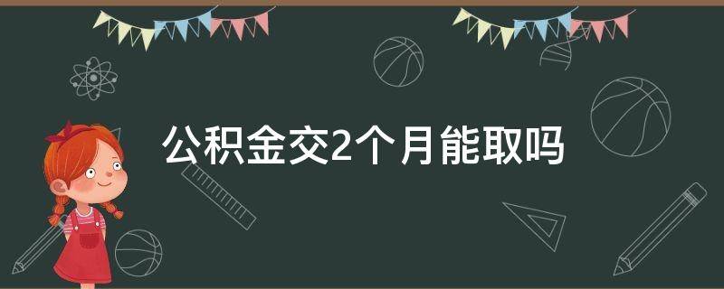 公积金交2个月能取吗（住房公积金交了两个月能取出来吗）