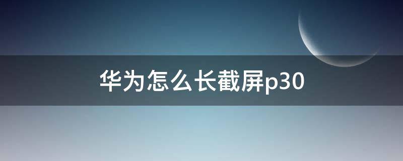 华为怎么长截屏p30（华为怎么长截屏P30）