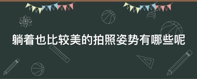 躺着也比较美的拍照姿势有哪些呢（躺着也比较美的拍照姿势有哪些呢女生）