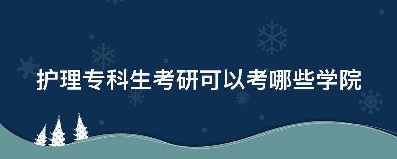 护理专科生考研可以考哪些学院（护理专业专科考研究生可以报的学校）