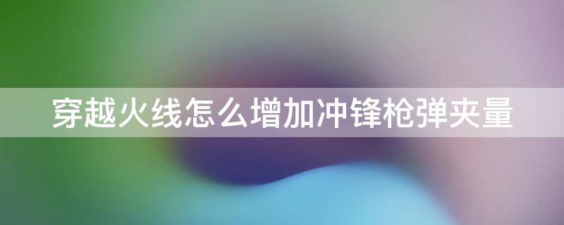 穿越火线怎么增加冲锋枪弹夹量（穿越火线怎么增加冲锋枪子弹数量）