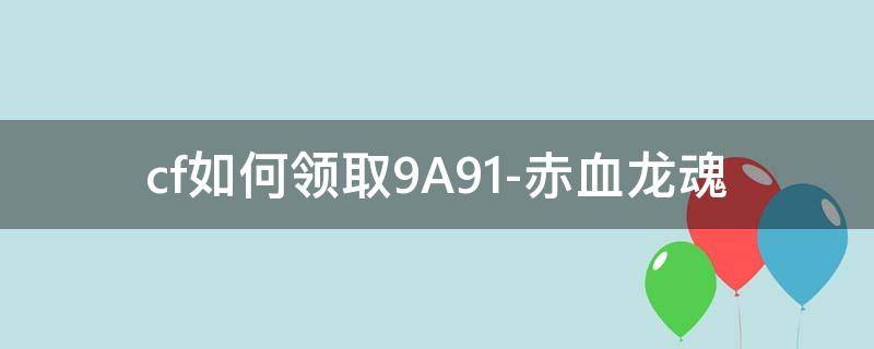 cf如何领取9A91-赤血龙魂 9a91赤血龙魂多少cf点