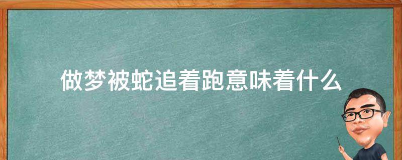 做梦被蛇追着跑意味着什么（做梦被蛇追着跑意味着什么蛇竟然是我死去的妈妈）